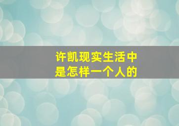 许凯现实生活中是怎样一个人的