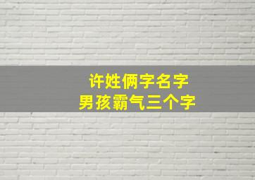 许姓俩字名字男孩霸气三个字