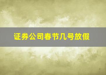 证券公司春节几号放假