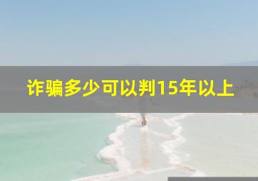 诈骗多少可以判15年以上