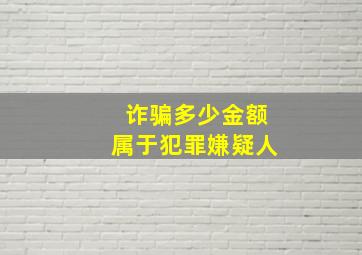 诈骗多少金额属于犯罪嫌疑人