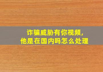 诈骗威胁有你视频,他是在国内吗怎么处理