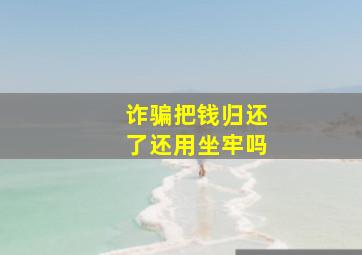 诈骗把钱归还了还用坐牢吗