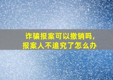 诈骗报案可以撤销吗,报案人不追究了怎么办