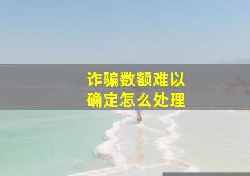 诈骗数额难以确定怎么处理