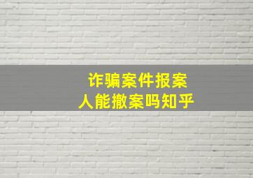 诈骗案件报案人能撤案吗知乎