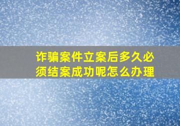 诈骗案件立案后多久必须结案成功呢怎么办理