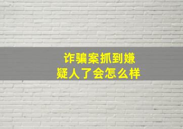 诈骗案抓到嫌疑人了会怎么样