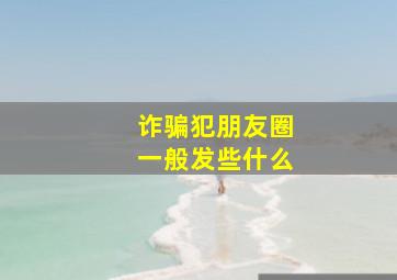 诈骗犯朋友圈一般发些什么