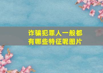 诈骗犯罪人一般都有哪些特征呢图片