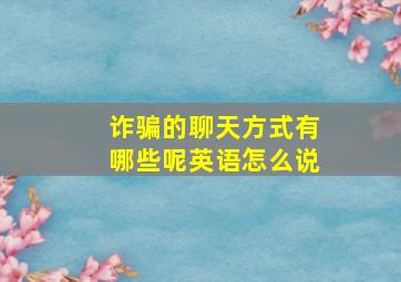 诈骗的聊天方式有哪些呢英语怎么说