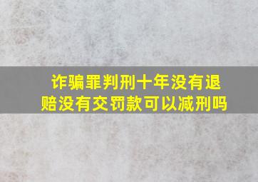 诈骗罪判刑十年没有退赔没有交罚款可以减刑吗