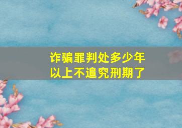 诈骗罪判处多少年以上不追究刑期了