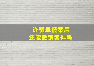 诈骗罪报案后还能撤销案件吗