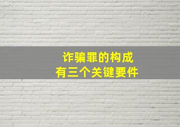 诈骗罪的构成有三个关键要件