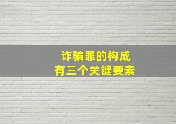 诈骗罪的构成有三个关键要素