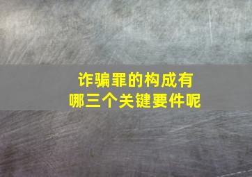 诈骗罪的构成有哪三个关键要件呢