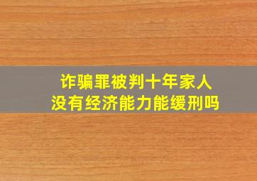 诈骗罪被判十年家人没有经济能力能缓刑吗