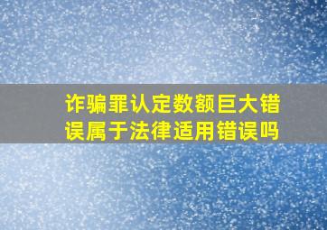 诈骗罪认定数额巨大错误属于法律适用错误吗