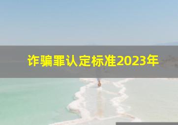 诈骗罪认定标准2023年