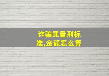 诈骗罪量刑标准,金额怎么算