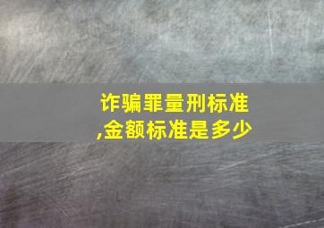 诈骗罪量刑标准,金额标准是多少