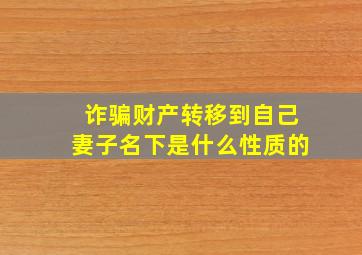 诈骗财产转移到自己妻子名下是什么性质的