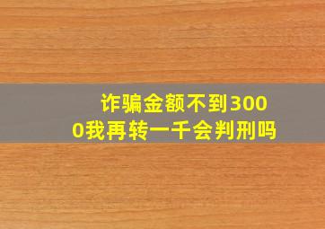 诈骗金额不到3000我再转一千会判刑吗