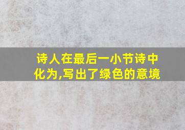 诗人在最后一小节诗中化为,写出了绿色的意境