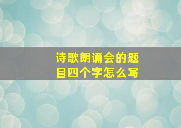 诗歌朗诵会的题目四个字怎么写