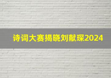 诗词大赛揭晓刘献琛2024