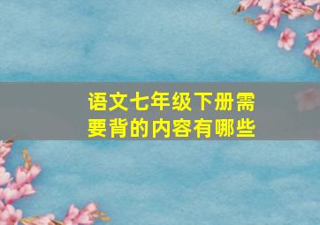 语文七年级下册需要背的内容有哪些