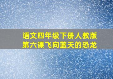 语文四年级下册人教版第六课飞向蓝天的恐龙