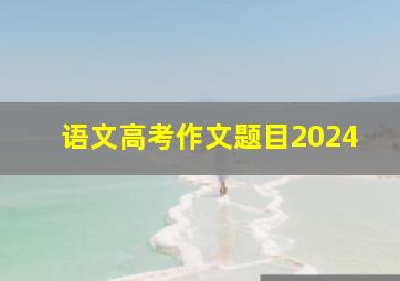 语文高考作文题目2024