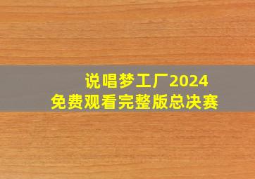 说唱梦工厂2024免费观看完整版总决赛