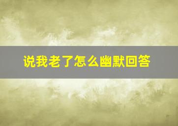 说我老了怎么幽默回答