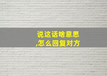 说这话啥意思,怎么回复对方