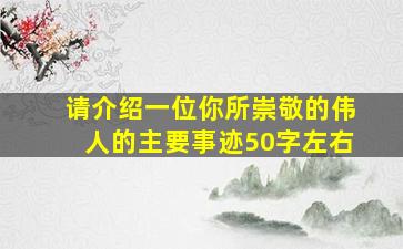 请介绍一位你所崇敬的伟人的主要事迹50字左右