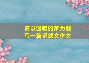 请以温暖的家为题写一篇记叙文作文