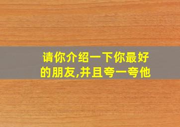 请你介绍一下你最好的朋友,并且夸一夸他