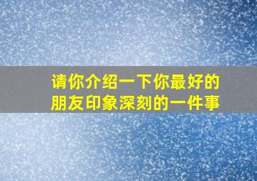 请你介绍一下你最好的朋友印象深刻的一件事