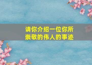 请你介绍一位你所崇敬的伟人的事迹