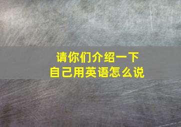 请你们介绍一下自己用英语怎么说