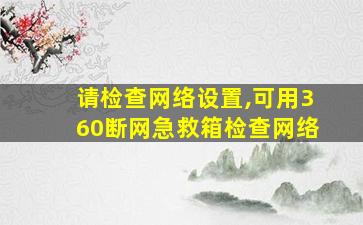 请检查网络设置,可用360断网急救箱检查网络