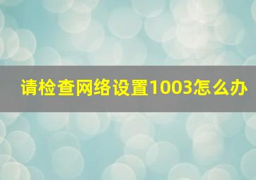 请检查网络设置1003怎么办