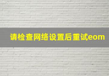 请检查网络设置后重试eom