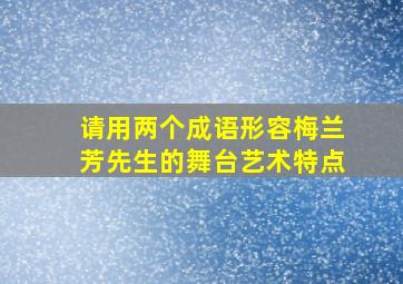 请用两个成语形容梅兰芳先生的舞台艺术特点