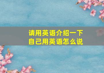 请用英语介绍一下自己用英语怎么说