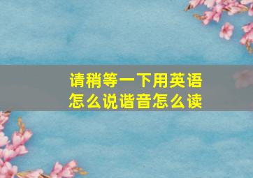 请稍等一下用英语怎么说谐音怎么读