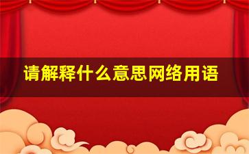 请解释什么意思网络用语